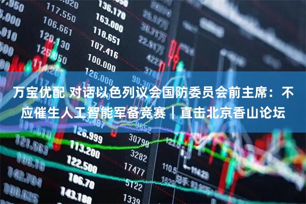 万宝优配 对话以色列议会国防委员会前主席：不应催生人工智能军备竞赛｜直击北京香山论坛