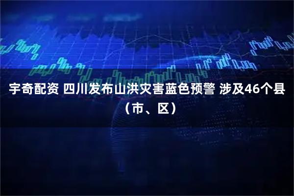 宇奇配资 四川发布山洪灾害蓝色预警 涉及46个县（市、区）