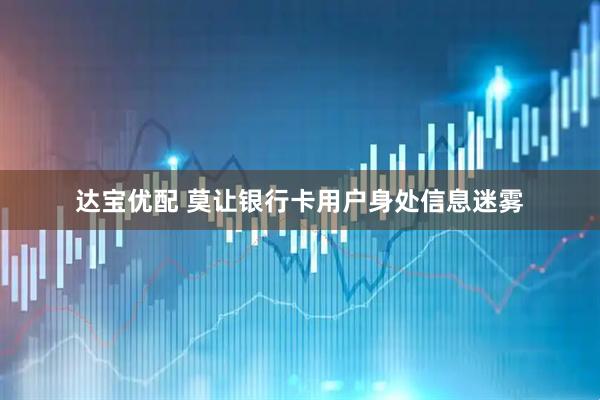 达宝优配 莫让银行卡用户身处信息迷雾
