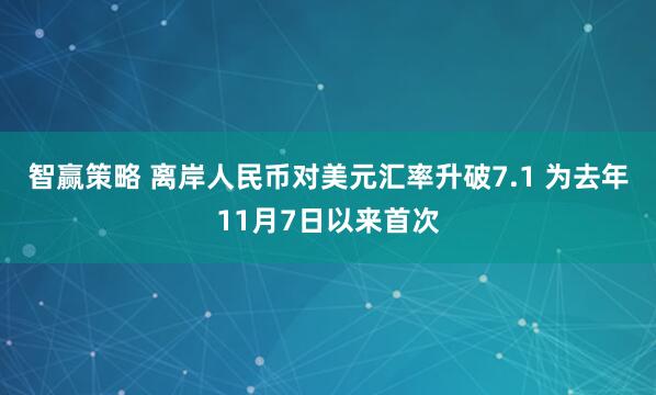 智赢策略 离岸人民币对美元汇率升破7.1 为去年11月7日以来首次