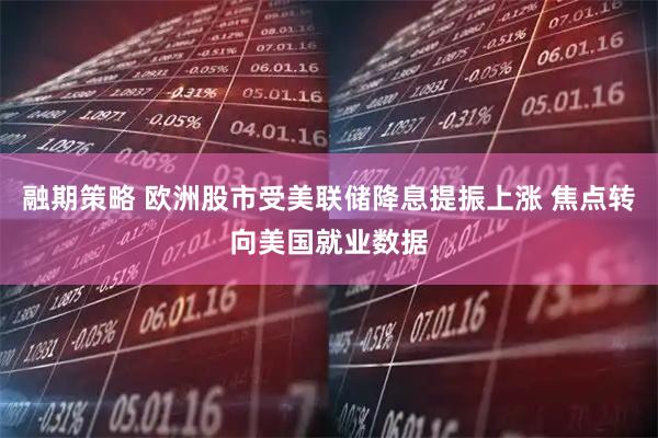 融期策略 欧洲股市受美联储降息提振上涨 焦点转向美国就业数据