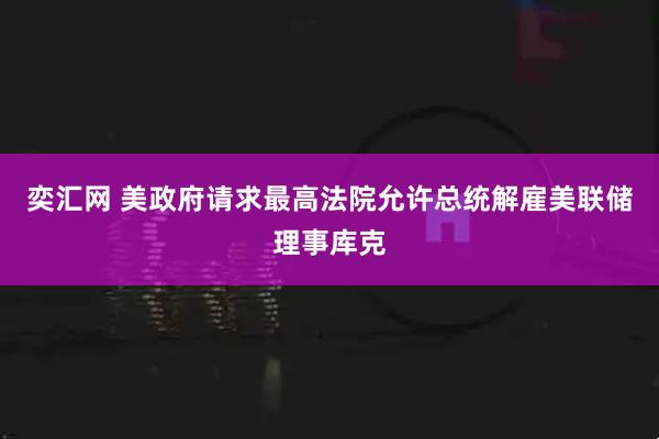 奕汇网 美政府请求最高法院允许总统解雇美联储理事库克