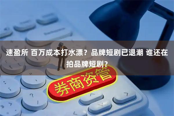 速盈所 百万成本打水漂？品牌短剧已退潮 谁还在拍品牌短剧？