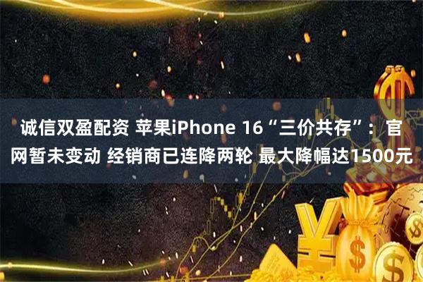 诚信双盈配资 苹果iPhone 16“三价共存”：官网暂未变动 经销商已连降两轮 最大降幅达1500元