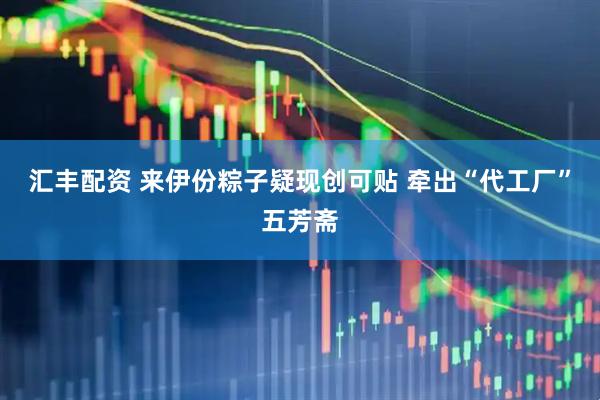 汇丰配资 来伊份粽子疑现创可贴 牵出“代工厂”五芳斋