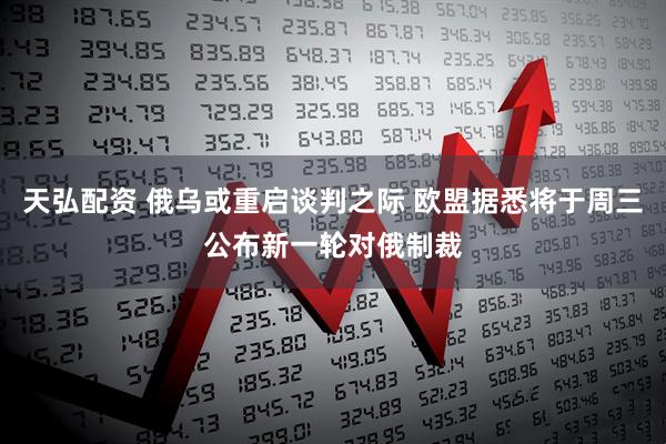 天弘配资 俄乌或重启谈判之际 欧盟据悉将于周三公布新一轮对俄制裁