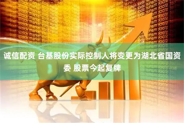 诚信配资 台基股份实际控制人将变更为湖北省国资委 股票今起复牌