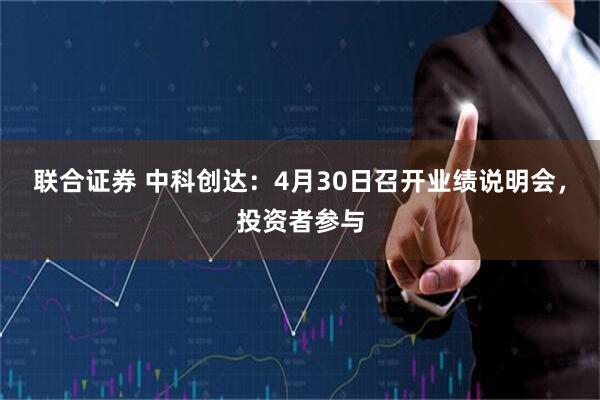 联合证券 中科创达：4月30日召开业绩说明会，投资者参与