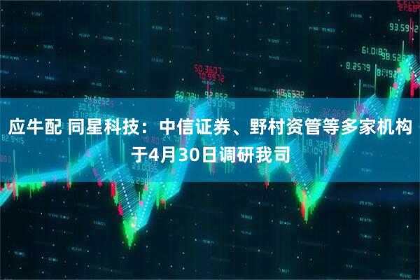 应牛配 同星科技：中信证券、野村资管等多家机构于4月30日调研我司