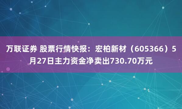 万联证券 股票行情快报：宏柏新材（605366）5月27日主力资金净卖出730.70万元