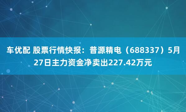 车优配 股票行情快报：普源精电（688337）5月27日主力资金净卖出227.42万元