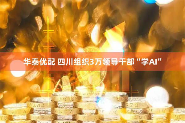 华泰优配 四川组织3万领导干部“学AI”