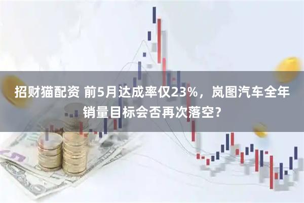 招财猫配资 前5月达成率仅23%，岚图汽车全年销量目标会否再次落空？