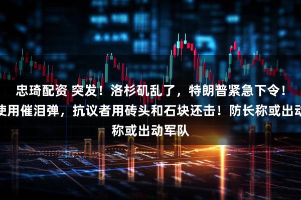 忠琦配资 突发！洛杉矶乱了，特朗普紧急下令！警方使用催泪弹，抗议者用砖头和石块还击！防长称或出动军队
