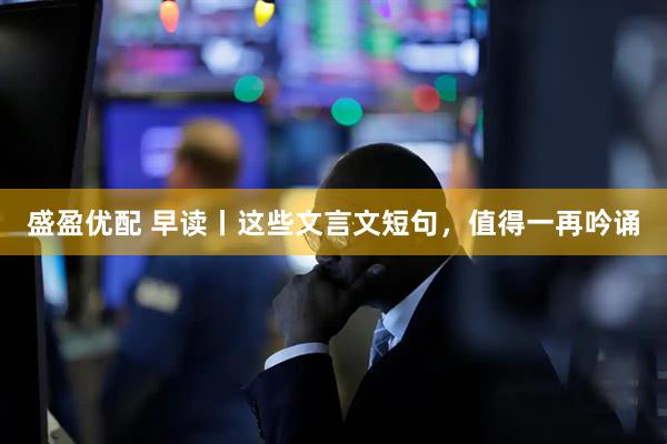 盛盈优配 早读丨这些文言文短句，值得一再吟诵
