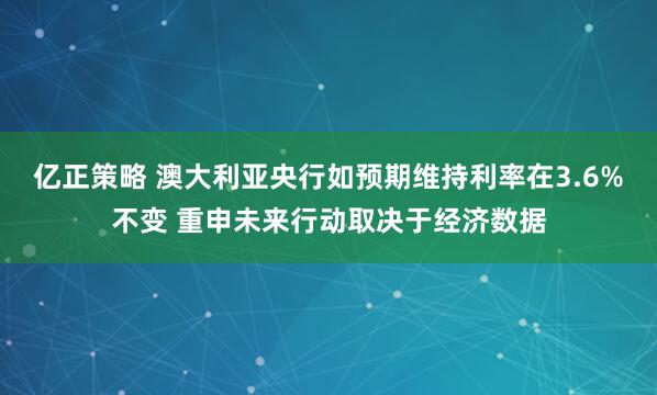 亿正策略 澳大利亚央行如预期维持利率在3.6%不变 重申未来行动取决于经济数据
