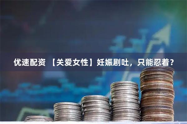 优速配资 【关爱女性】妊娠剧吐，只能忍着？