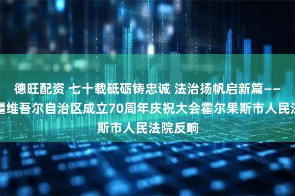 德旺配资 七十载砥砺铸忠诚 法治扬帆启新篇——观看新疆维吾尔自治区成立70周年庆祝大会霍尔果斯市人民法院反响
