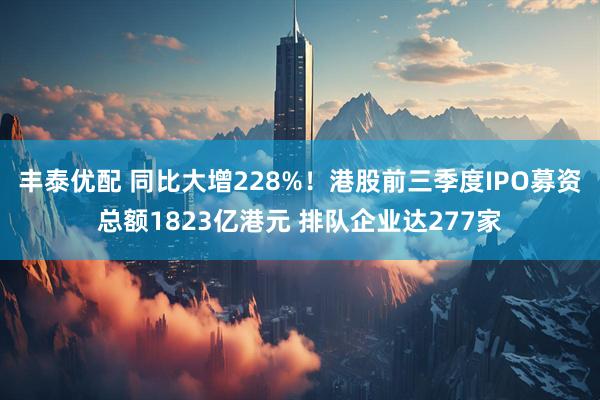 丰泰优配 同比大增228%！港股前三季度IPO募资总额1823亿港元 排队企业达277家
