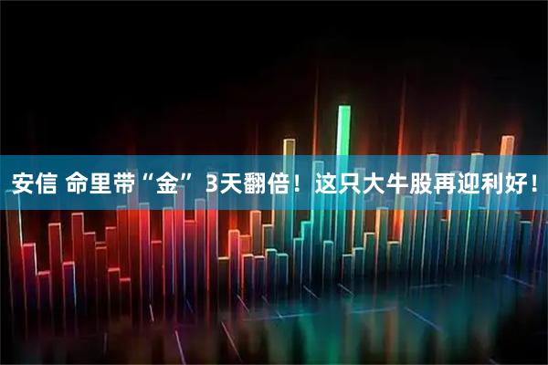 安信 命里带“金” 3天翻倍！这只大牛股再迎利好！