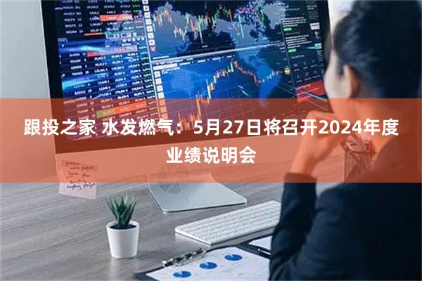 跟投之家 水发燃气：5月27日将召开2024年度业绩说明会
