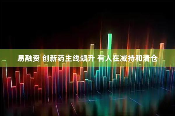 易融资 创新药主线飙升 有人在减持和清仓
