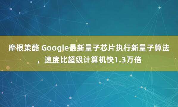 摩根策酪 Google最新量子芯片执行新量子算法，速度比超级计算机快1.3万倍