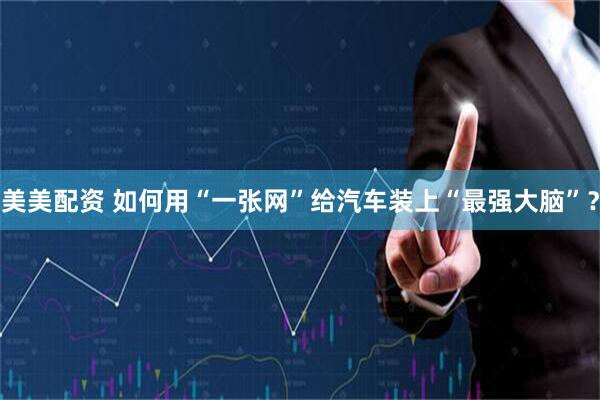美美配资 如何用“一张网”给汽车装上“最强大脑”？