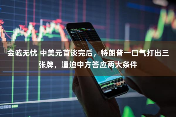 金诚无忧 中美元首谈完后，特朗普一口气打出三张牌，逼迫中方答应两大条件