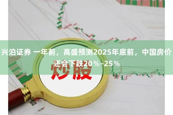 兴泊证券 一年前，高盛预测2025年底前，中国房价还会下跌20％–25％