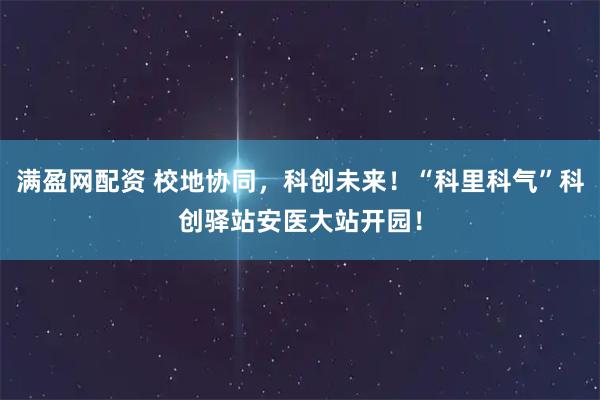 满盈网配资 校地协同，科创未来！“科里科气”科创驿站安医大站开园！