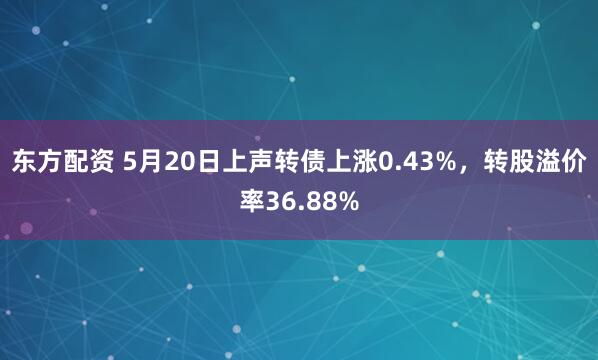 东方配资 5月20日上声转债上涨0.43%，转股溢价率36.88%