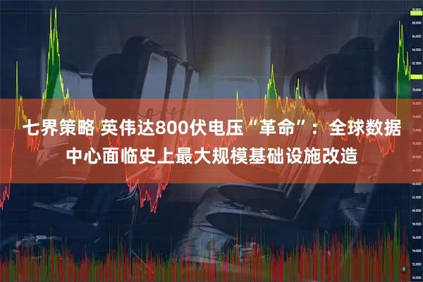 七界策略 英伟达800伏电压“革命”：全球数据中心面临史上最大规模基础设施改造
