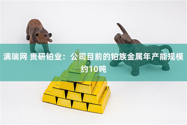 满瑞网 贵研铂业：公司目前的铂族金属年产能规模约10吨