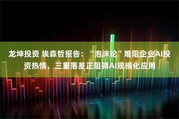 龙坤投资 埃森哲报告：“泡沫论”难阻企业AI投资热情，三重落差正阻碍AI规模化应用
