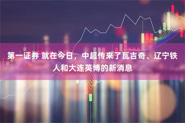 第一证券 就在今日，中超传来了瓦吉奇、辽宁铁人和大连英博的新消息