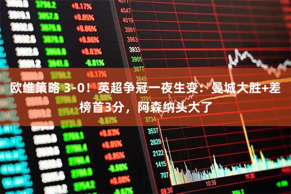 欧维策略 3-0！英超争冠一夜生变：曼城大胜+差榜首3分，阿森纳头大了