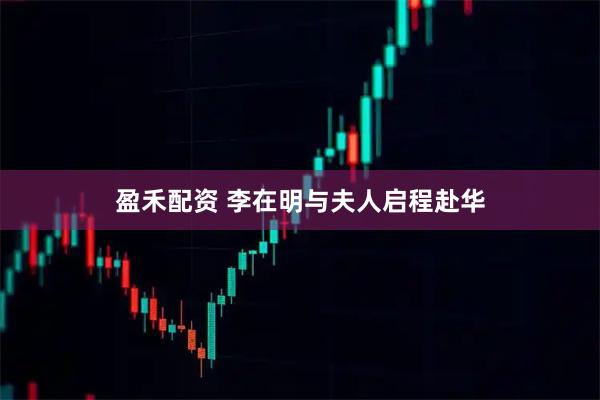 盈禾配资 李在明与夫人启程赴华