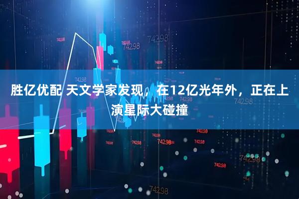 胜亿优配 天文学家发现，在12亿光年外，正在上演星际大碰撞