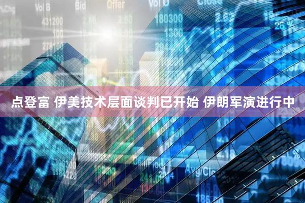 点登富 伊美技术层面谈判已开始 伊朗军演进行中
