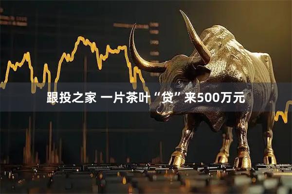 跟投之家 一片茶叶“贷”来500万元