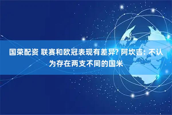 国荣配资 联赛和欧冠表现有差异? 阿坎吉: 不认为存在两支不同的国米