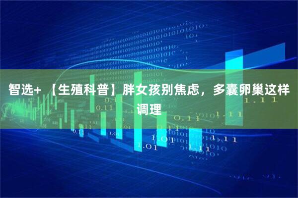 智选+ 【生殖科普】胖女孩别焦虑，多囊卵巢这样调理