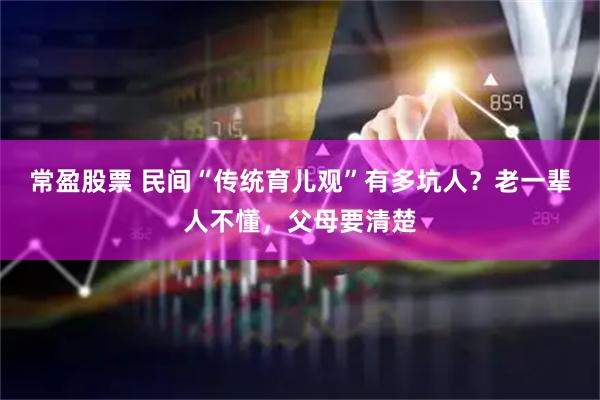 常盈股票 民间“传统育儿观”有多坑人？老一辈人不懂，父母要清楚
