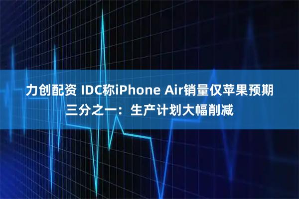 力创配资 IDC称iPhone Air销量仅苹果预期三分之一：生产计划大幅削减