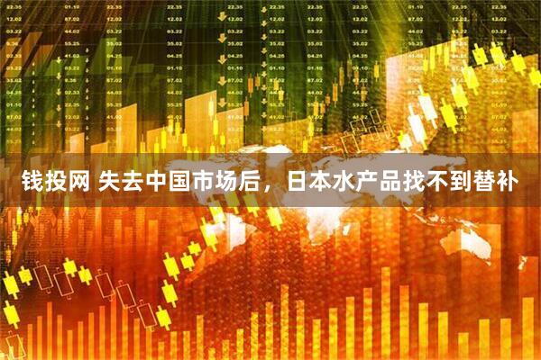 钱投网 失去中国市场后，日本水产品找不到替补