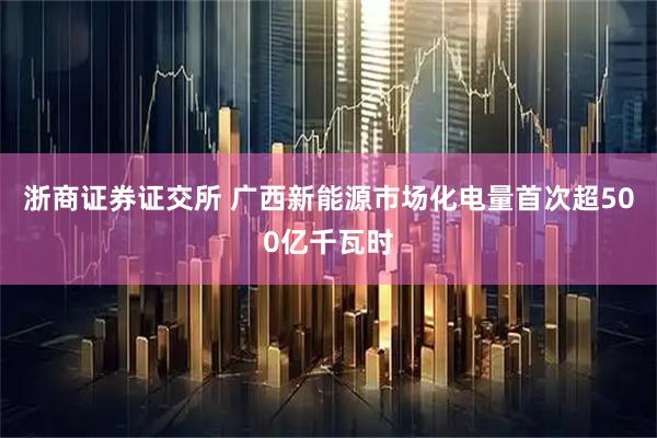 浙商证券证交所 广西新能源市场化电量首次超500亿千瓦时