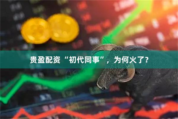 贵盈配资 “初代同事”，为何火了？