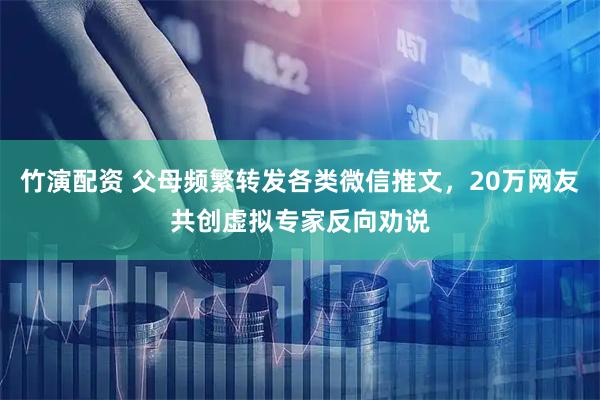 竹演配资 父母频繁转发各类微信推文，20万网友共创虚拟专家反向劝说