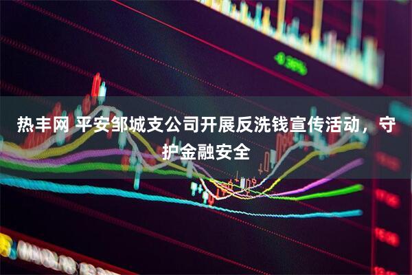 热丰网 平安邹城支公司开展反洗钱宣传活动，守护金融安全